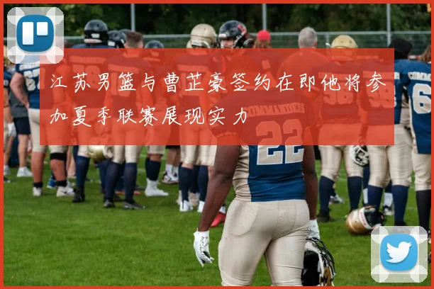 江苏男篮与曹芷豪签约在即他将参加夏季联赛展现实力