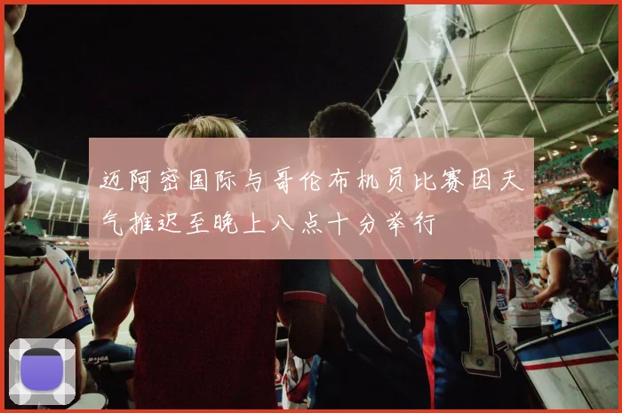 迈阿密国际与哥伦布机员比赛因天气推迟至晚上八点十分举行