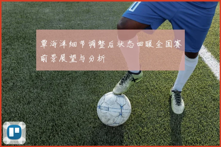 覃海洋细节调整后状态回暖全国赛前景展望与分析