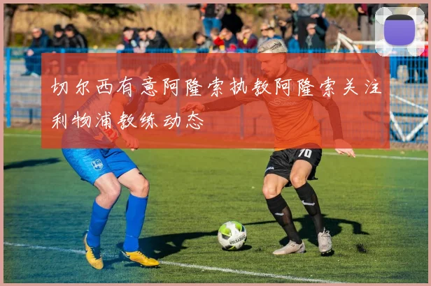 切尔西有意阿隆索执教阿隆索关注利物浦教练动态