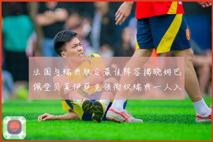 法国与瑞典联合最佳阵容揭晓姆巴佩登贝莱伊萨克领衔仅瑞典一人入选