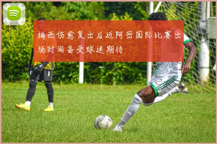 梅西伤愈复出后迈阿密国际比赛出场时间备受球迷期待