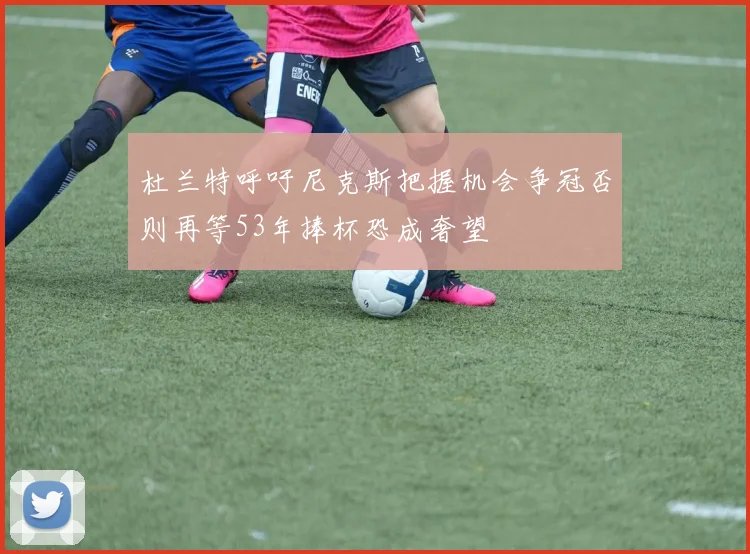 杜兰特呼吁尼克斯把握机会争冠否则再等53年捧杯恐成奢望