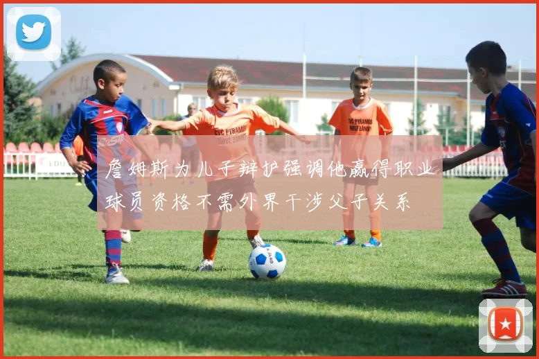 詹姆斯为儿子辩护强调他赢得职业球员资格不需外界干涉父子关系