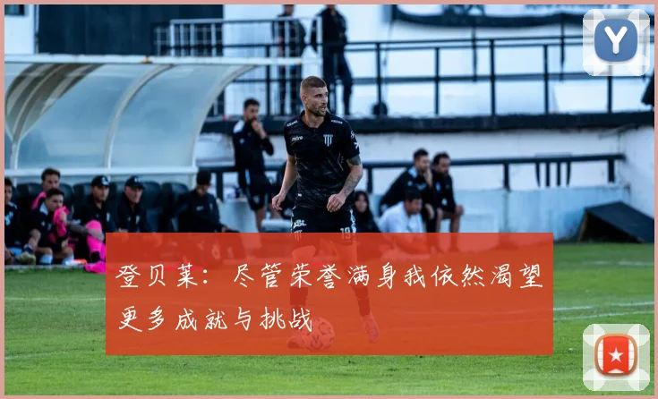 登贝莱：尽管荣誉满身我依然渴望更多成就与挑战