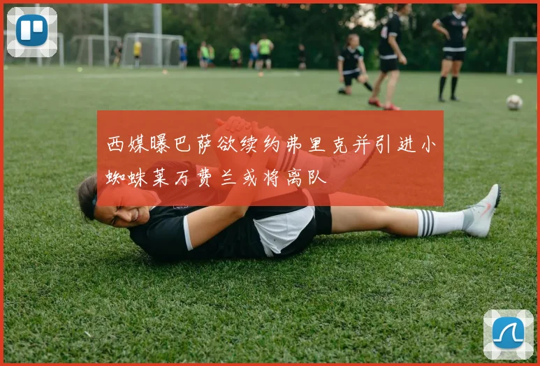 西媒曝巴萨欲续约弗里克并引进小蜘蛛莱万费兰或将离队