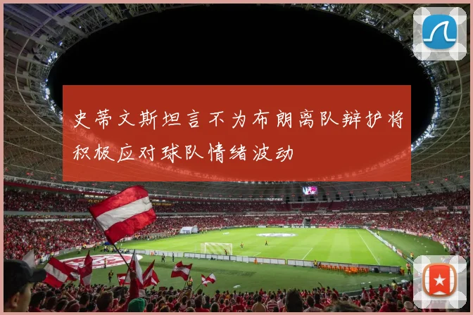 史蒂文斯坦言不为布朗离队辩护将积极应对球队情绪波动