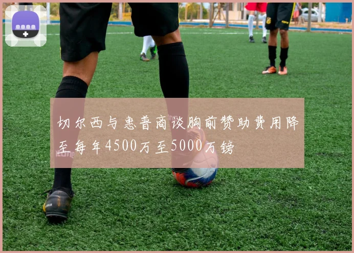 切尔西与惠普商谈胸前赞助费用降至每年4500万至5000万镑