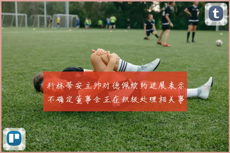 科林蒂安主帅对德佩续约进展表示不确定董事会正在积极处理相关事宜