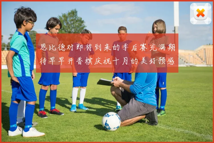 恩比德对即将到来的季后赛充满期待早早开香槟庆祝十月的美好预感