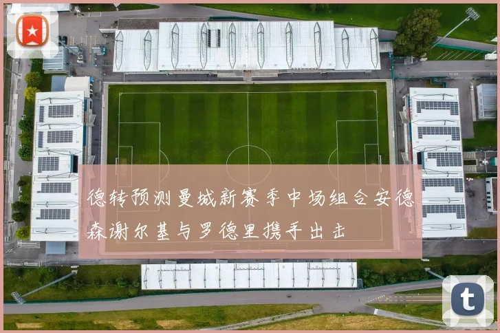 德转预测曼城新赛季中场组合安德森谢尔基与罗德里携手出击