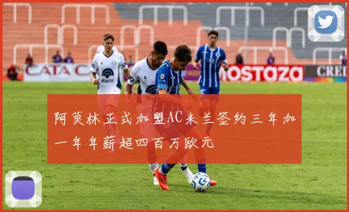 阿莫林正式加盟AC米兰签约三年加一年年薪超四百万欧元