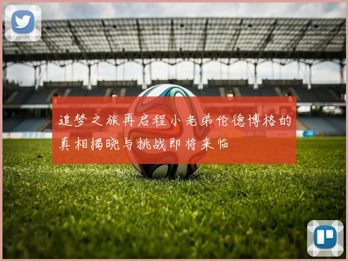 追梦之旅再启程小老弟伦德博格的真相揭晓与挑战即将来临