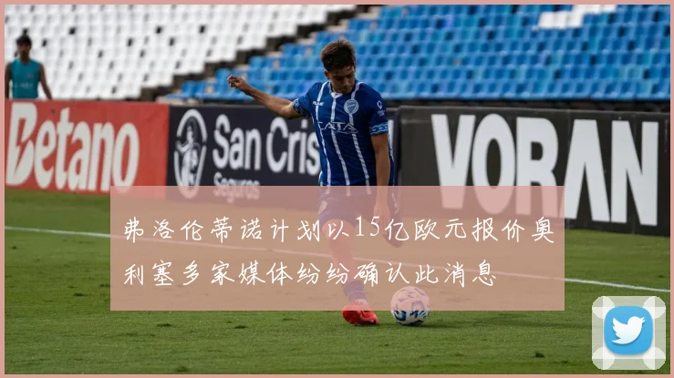 弗洛伦蒂诺计划以15亿欧元报价奥利塞多家媒体纷纷确认此消息