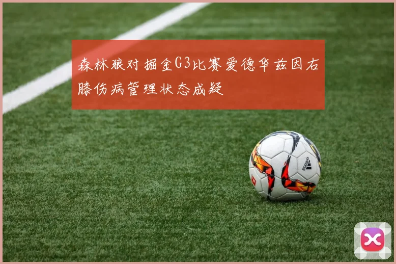 森林狼对掘金G3比赛爱德华兹因右膝伤病管理状态成疑