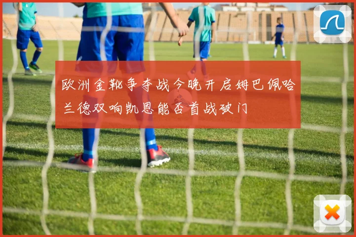 欧洲金靴争夺战今晚开启姆巴佩哈兰德双响凯恩能否首战破门
