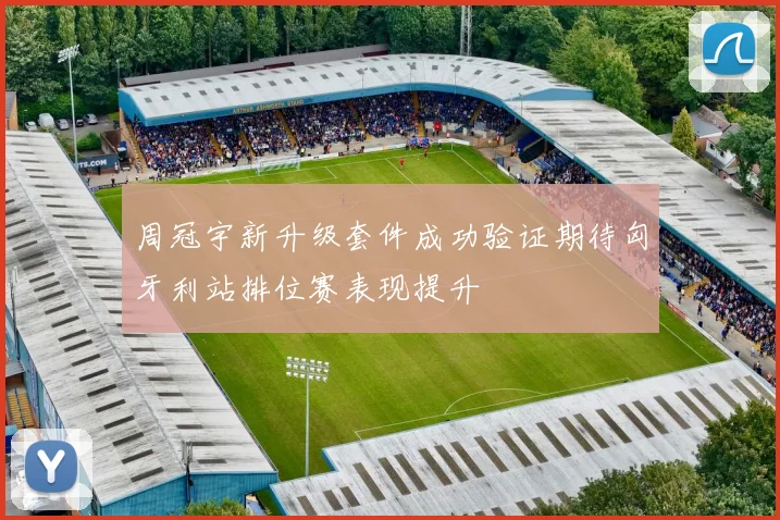 周冠宇新升级套件成功验证期待匈牙利站排位赛表现提升