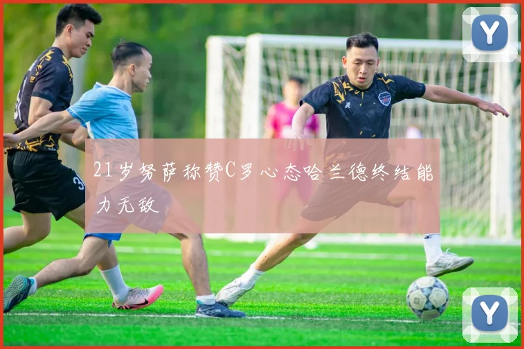21岁努萨称赞C罗心态哈兰德终结能力无敌