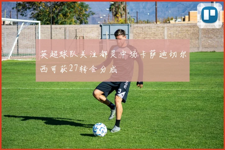 英超球队关注都灵中场卡萨迪切尔西可获27转会分成