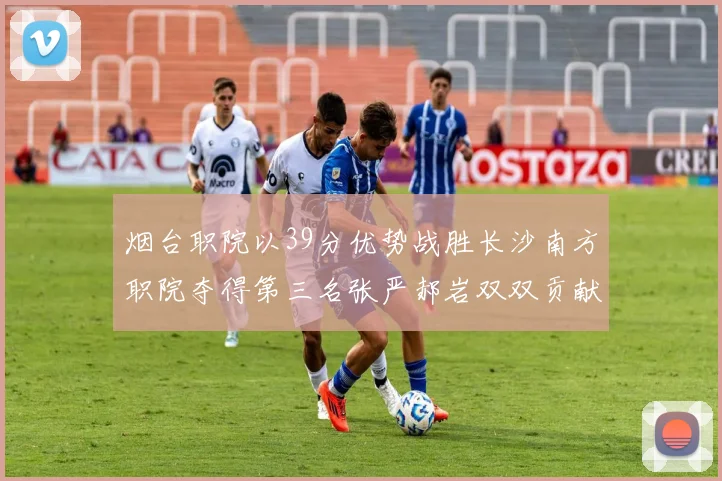 烟台职院以39分优势战胜长沙南方职院夺得第三名张严郝岩双双贡献27分