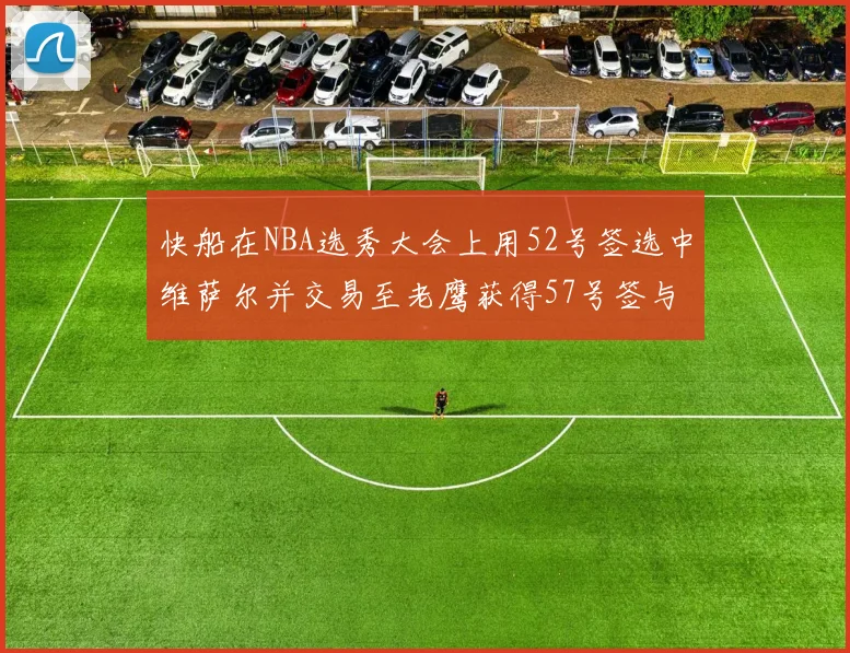 快船在NBA选秀大会上用52号签选中维萨尔并交易至老鹰获得57号签与现金补偿