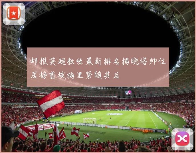 邮报英超教练最新排名揭晓塔帅位居榜首埃梅里紧随其后