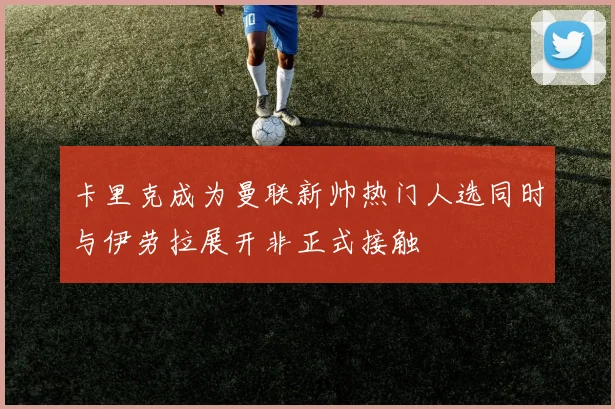 卡里克成为曼联新帅热门人选同时与伊劳拉展开非正式接触
