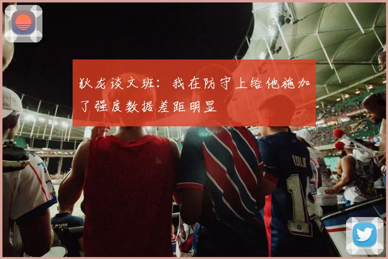 狄龙谈文班：我在防守上给他施加了强度数据差距明显