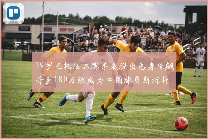 19岁王钰栋本赛季表现出色身价飙升至180万欧成为中国球员新标杆