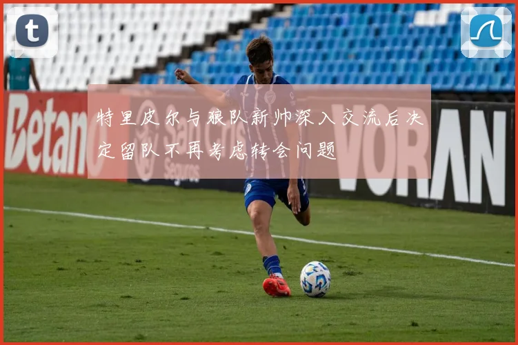 特里皮尔与狼队新帅深入交流后决定留队不再考虑转会问题