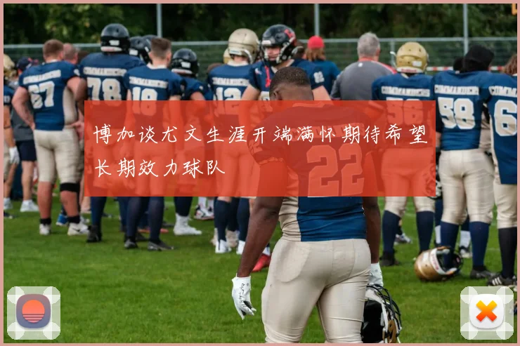 博加谈尤文生涯开端满怀期待希望长期效力球队