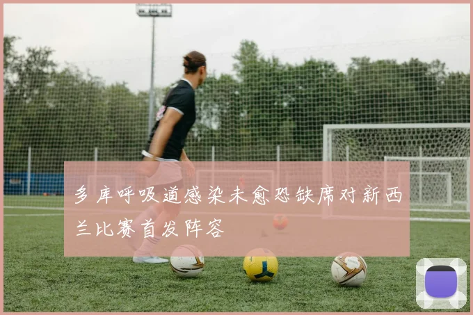 多库呼吸道感染未愈恐缺席对新西兰比赛首发阵容