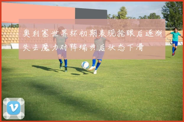 奥利塞世界杯初期表现抢眼后逐渐失去魔力对阵瑞典后状态下滑