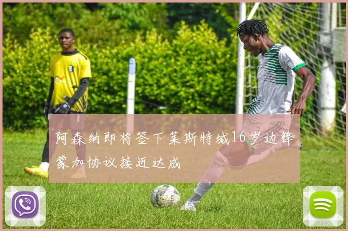 阿森纳即将签下莱斯特城16岁边锋蒙加协议接近达成
