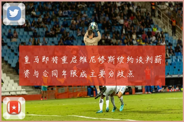 皇马即将重启维尼修斯续约谈判薪资与合同年限成主要分歧点