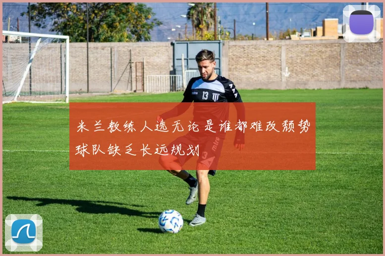 米兰教练人选无论是谁都难改颓势球队缺乏长远规划