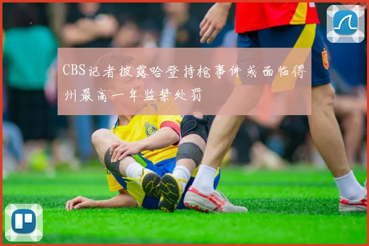 CBS记者披露哈登持枪事件或面临得州最高一年监禁处罚