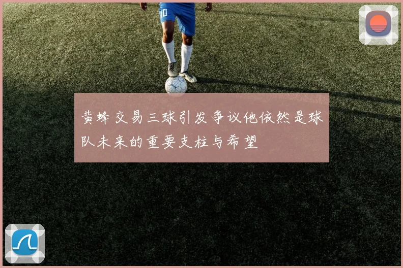 黄蜂交易三球引发争议他依然是球队未来的重要支柱与希望