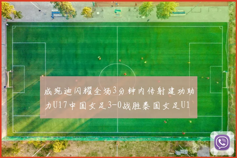 成宛迪闪耀全场3分钟内传射建功助力U17中国女足3-0战胜泰国女足U17