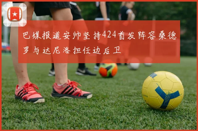 巴媒报道安帅坚持424首发阵容桑德罗与达尼洛担任边后卫