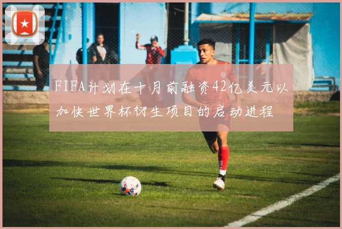 FIFA计划在十月前融资42亿美元以加快世界杯衍生项目的启动进程