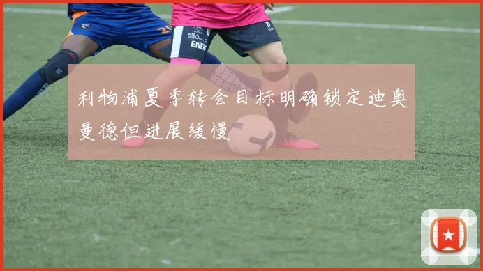 利物浦夏季转会目标明确锁定迪奥曼德但进展缓慢