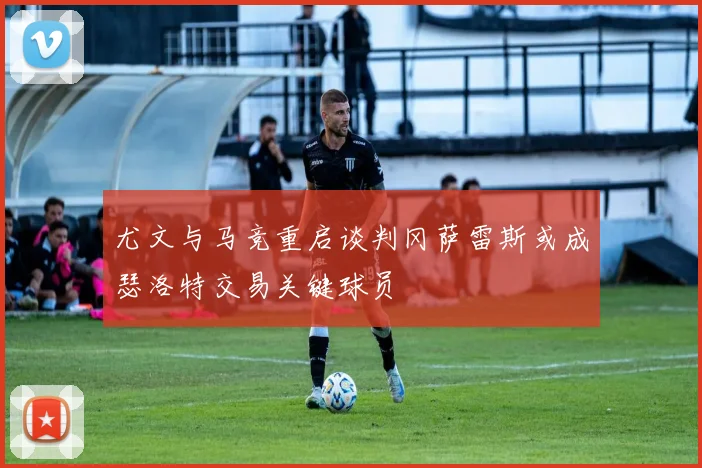 尤文与马竞重启谈判冈萨雷斯或成瑟洛特交易关键球员
