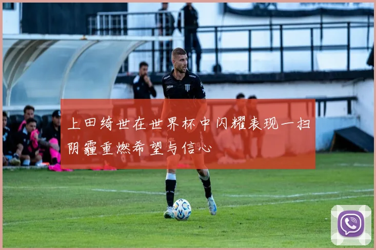 上田绮世在世界杯中闪耀表现一扫阴霾重燃希望与信心