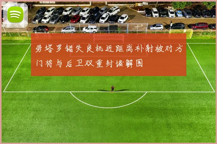 劳塔罗错失良机近距离补射被对方门将与后卫双重封堵解围