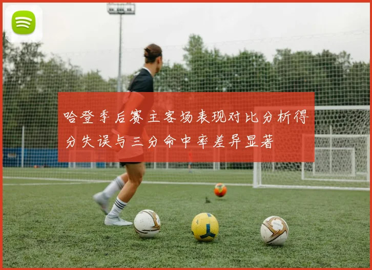 哈登季后赛主客场表现对比分析得分失误与三分命中率差异显著